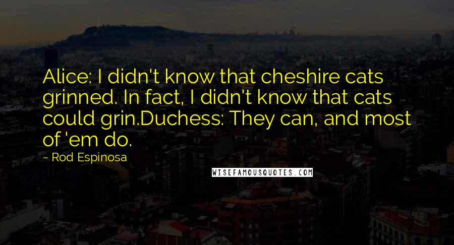 Rod Espinosa Quotes: Alice: I didn't know that cheshire cats grinned. In fact, I didn't know that cats could grin.Duchess: They can, and most of 'em do.