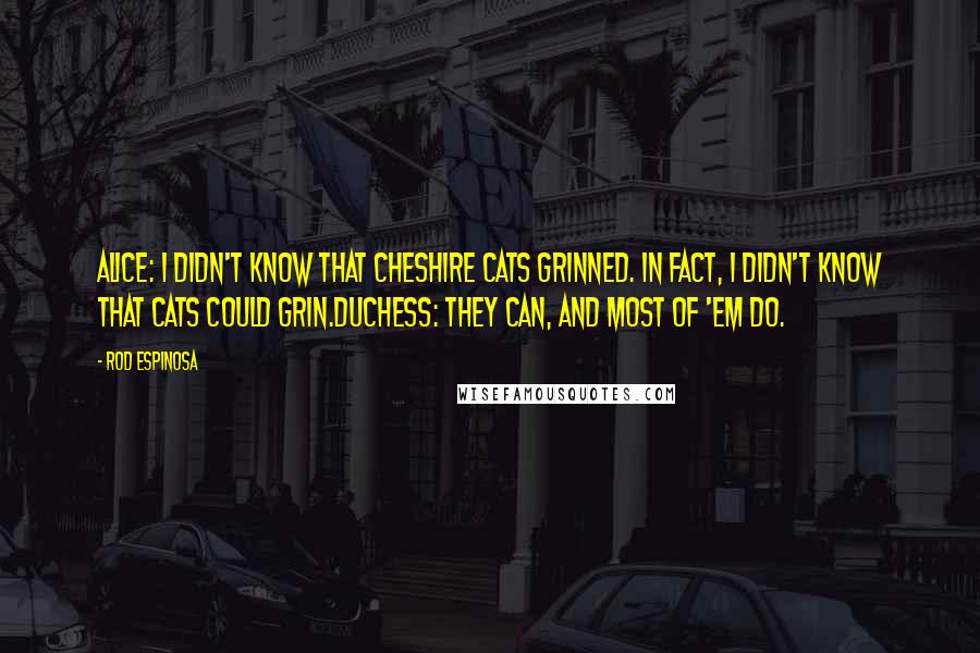 Rod Espinosa Quotes: Alice: I didn't know that cheshire cats grinned. In fact, I didn't know that cats could grin.Duchess: They can, and most of 'em do.