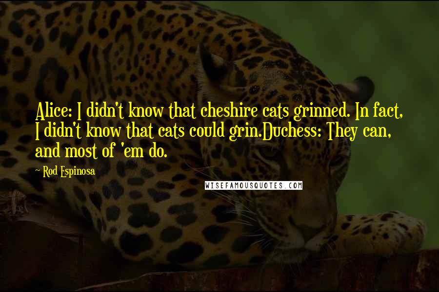 Rod Espinosa Quotes: Alice: I didn't know that cheshire cats grinned. In fact, I didn't know that cats could grin.Duchess: They can, and most of 'em do.