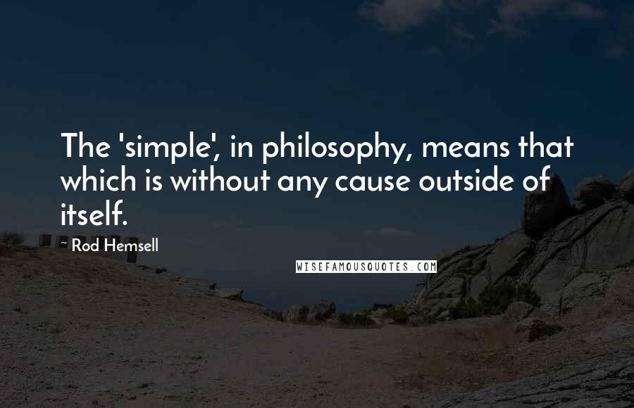 Rod Hemsell Quotes: The 'simple', in philosophy, means that which is without any cause outside of itself.