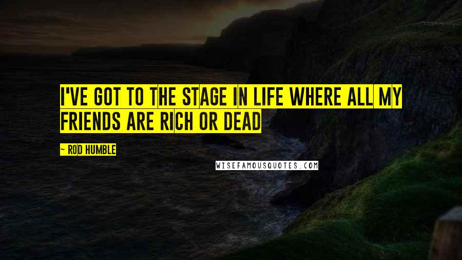 Rod Humble Quotes: I've got to the stage in life where all my friends are rich or dead