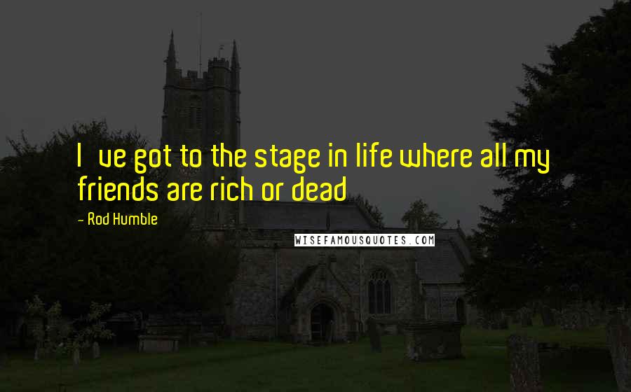 Rod Humble Quotes: I've got to the stage in life where all my friends are rich or dead
