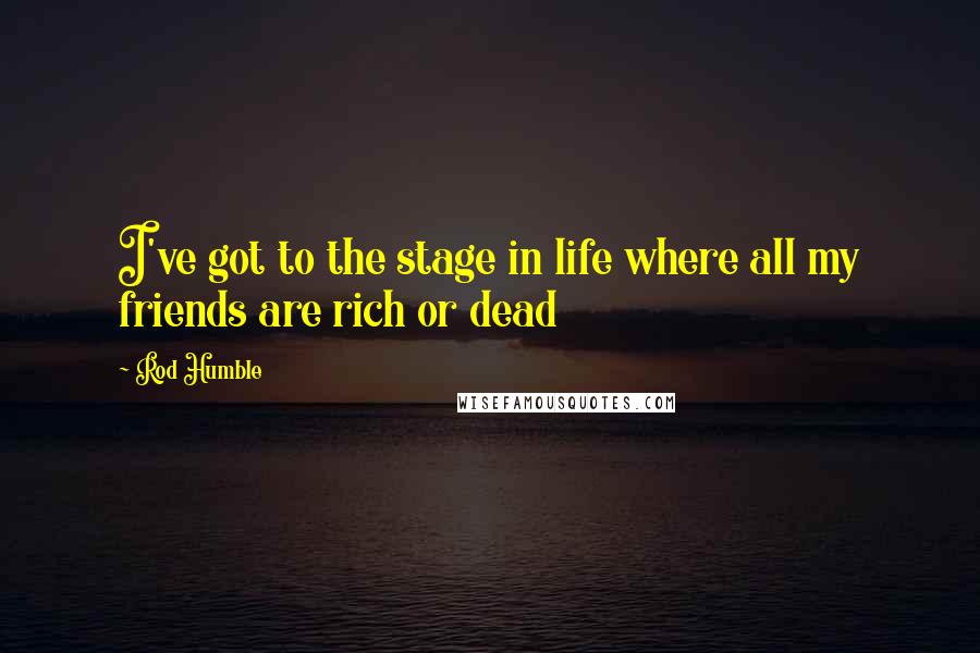 Rod Humble Quotes: I've got to the stage in life where all my friends are rich or dead