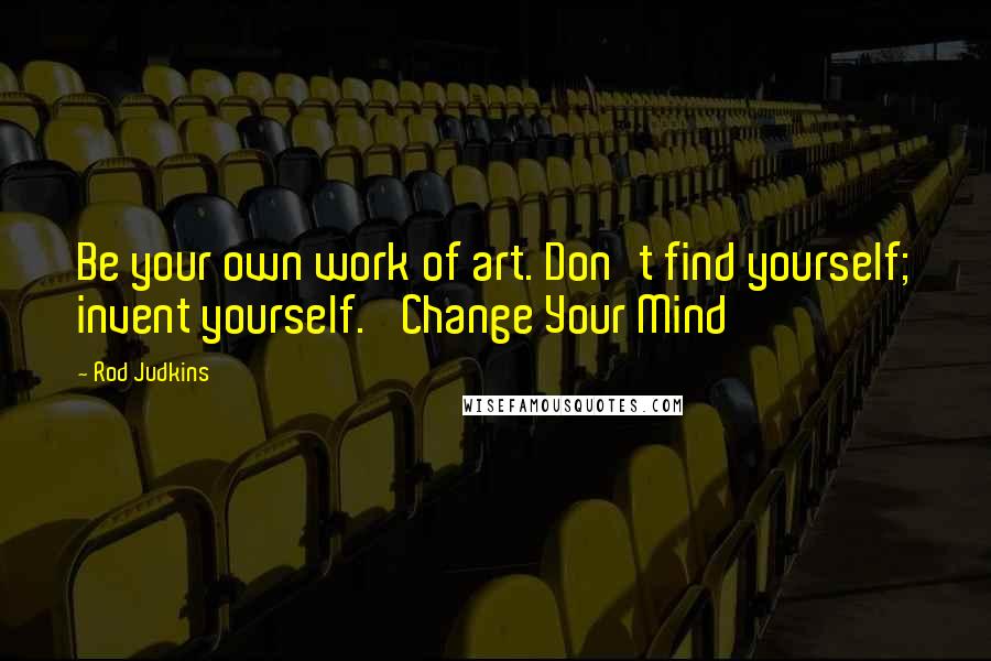 Rod Judkins Quotes: Be your own work of art. Don't find yourself; invent yourself. 'Change Your Mind