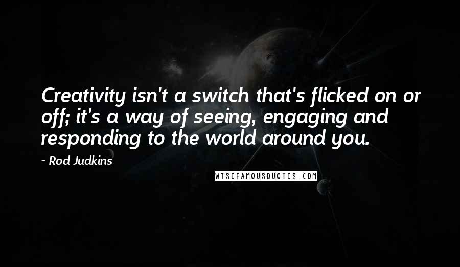 Rod Judkins Quotes: Creativity isn't a switch that's flicked on or off; it's a way of seeing, engaging and responding to the world around you.