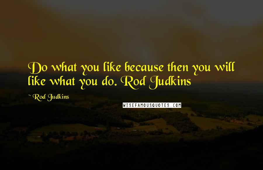 Rod Judkins Quotes: Do what you like because then you will like what you do. Rod Judkins