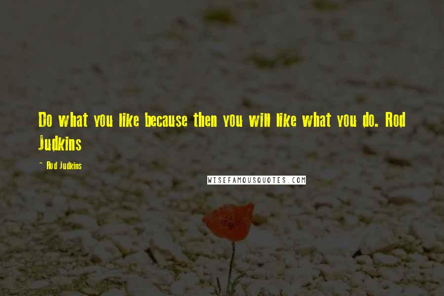 Rod Judkins Quotes: Do what you like because then you will like what you do. Rod Judkins