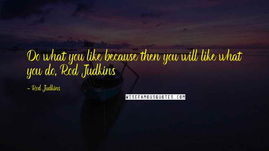 Rod Judkins Quotes: Do what you like because then you will like what you do. Rod Judkins