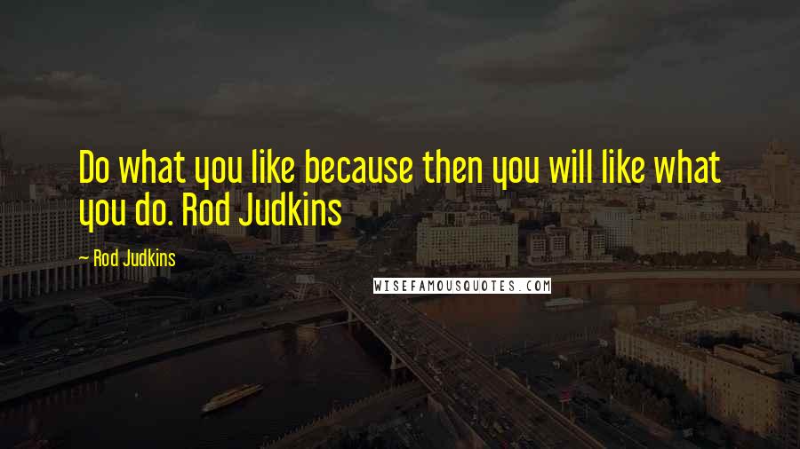 Rod Judkins Quotes: Do what you like because then you will like what you do. Rod Judkins