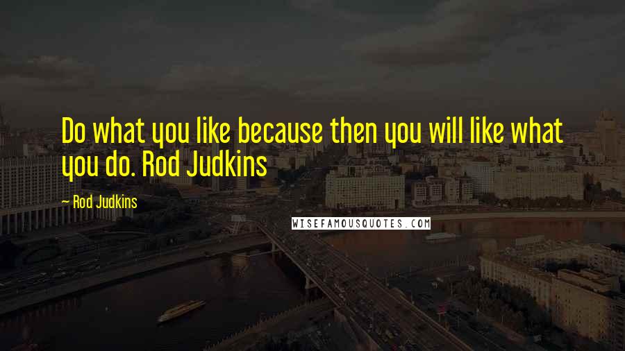 Rod Judkins Quotes: Do what you like because then you will like what you do. Rod Judkins