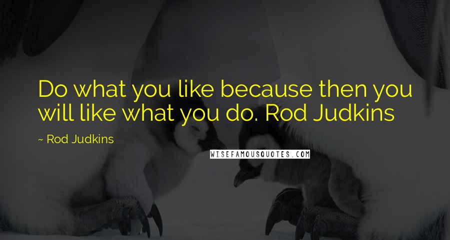 Rod Judkins Quotes: Do what you like because then you will like what you do. Rod Judkins