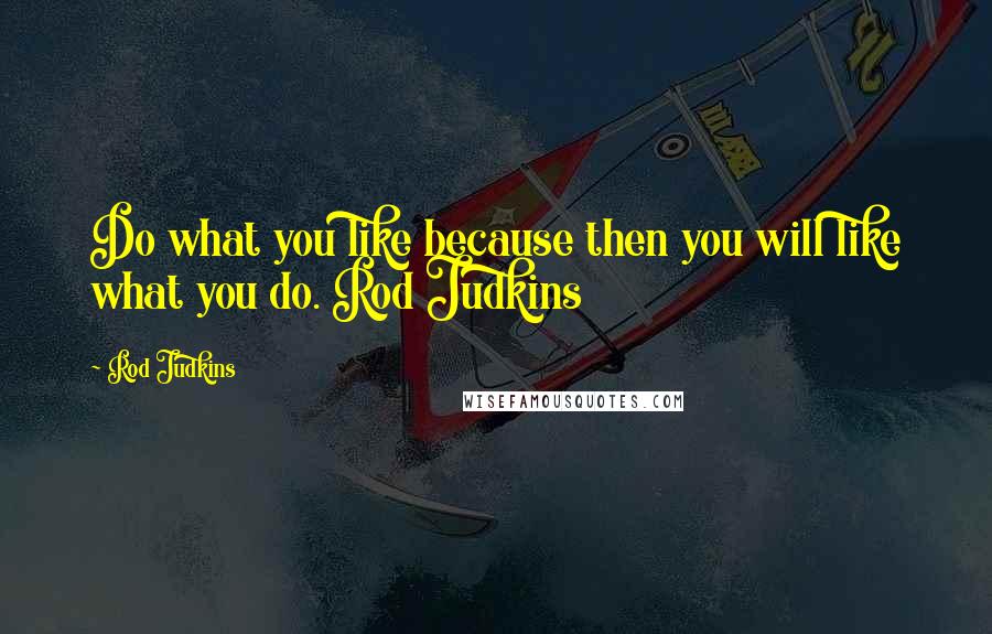 Rod Judkins Quotes: Do what you like because then you will like what you do. Rod Judkins