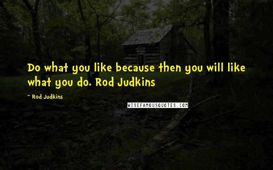 Rod Judkins Quotes: Do what you like because then you will like what you do. Rod Judkins