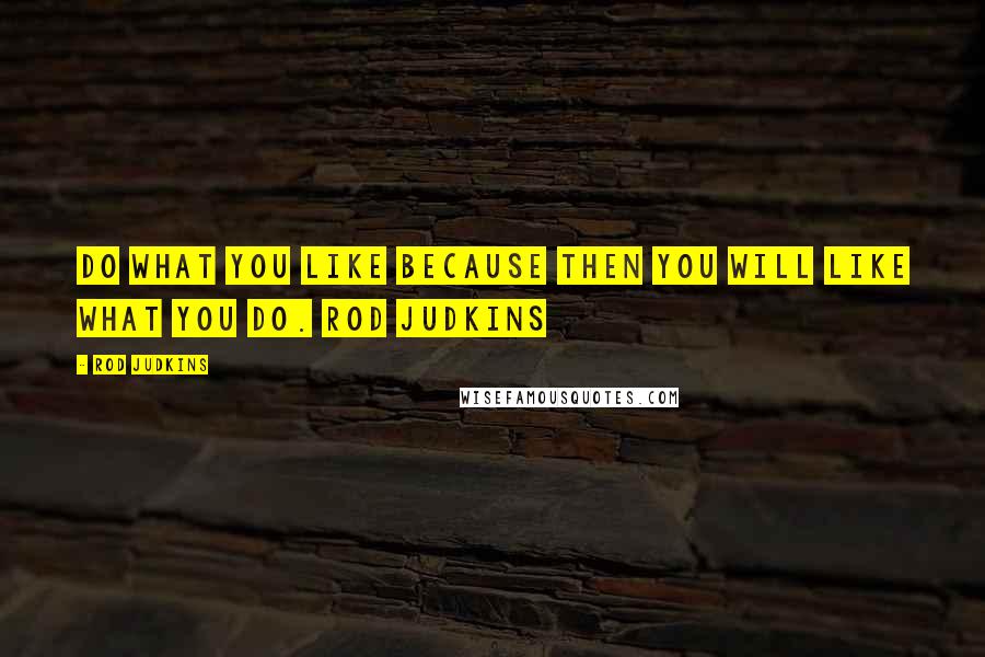 Rod Judkins Quotes: Do what you like because then you will like what you do. Rod Judkins