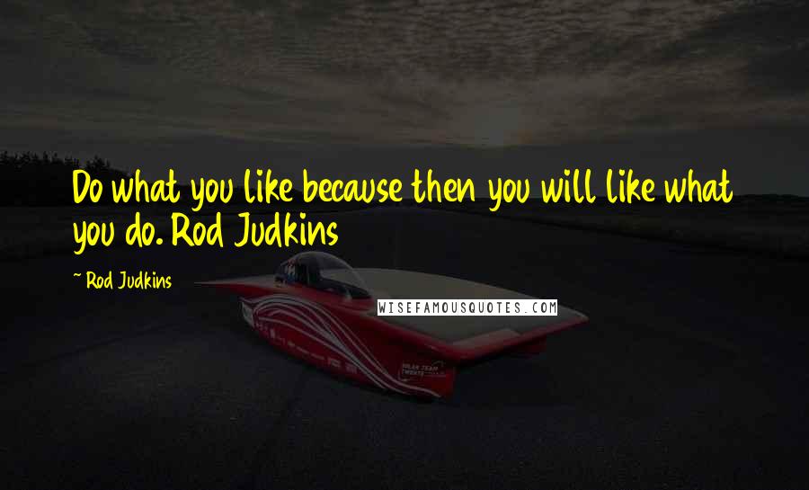 Rod Judkins Quotes: Do what you like because then you will like what you do. Rod Judkins