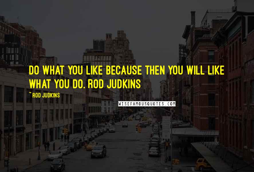 Rod Judkins Quotes: Do what you like because then you will like what you do. Rod Judkins