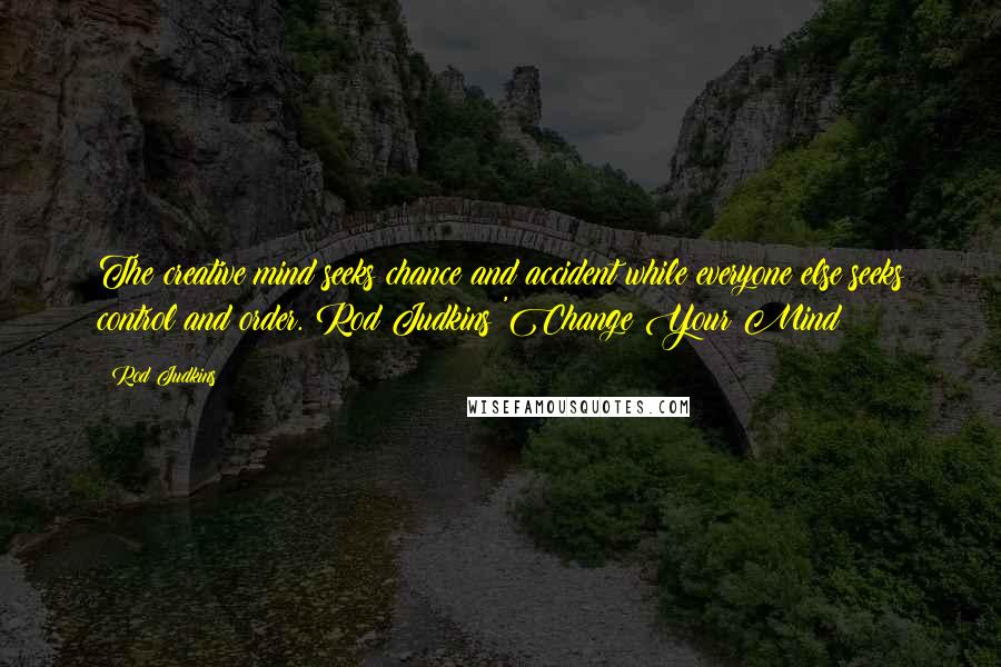 Rod Judkins Quotes: The creative mind seeks chance and accident while everyone else seeks control and order. Rod Judkins 'Change Your Mind