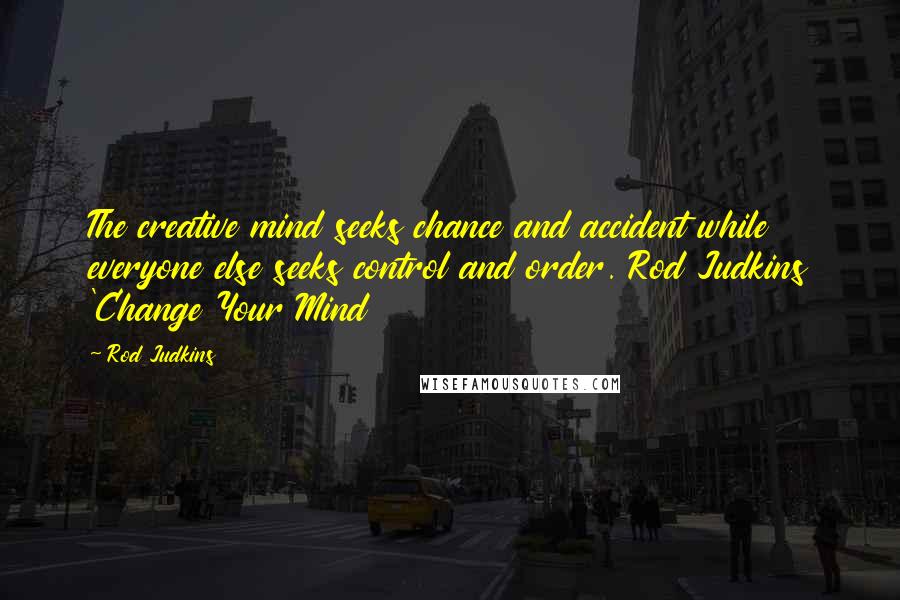 Rod Judkins Quotes: The creative mind seeks chance and accident while everyone else seeks control and order. Rod Judkins 'Change Your Mind