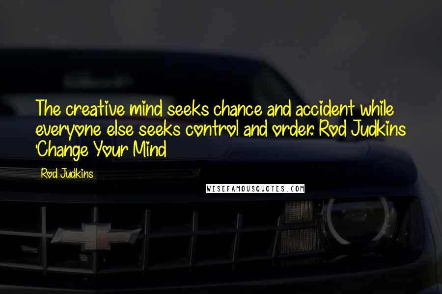 Rod Judkins Quotes: The creative mind seeks chance and accident while everyone else seeks control and order. Rod Judkins 'Change Your Mind