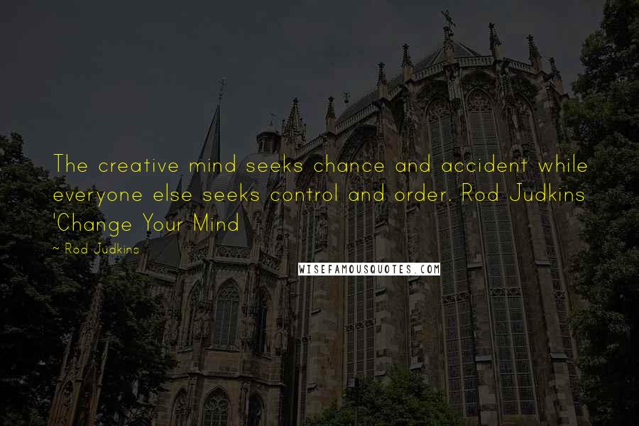 Rod Judkins Quotes: The creative mind seeks chance and accident while everyone else seeks control and order. Rod Judkins 'Change Your Mind