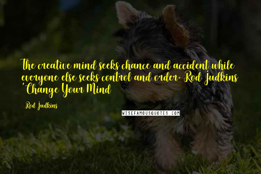 Rod Judkins Quotes: The creative mind seeks chance and accident while everyone else seeks control and order. Rod Judkins 'Change Your Mind