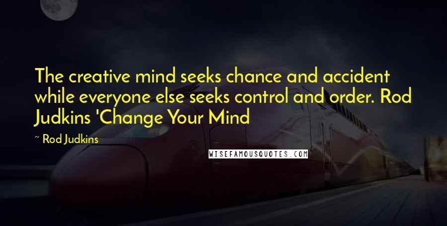 Rod Judkins Quotes: The creative mind seeks chance and accident while everyone else seeks control and order. Rod Judkins 'Change Your Mind