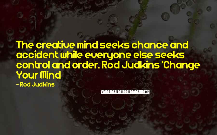 Rod Judkins Quotes: The creative mind seeks chance and accident while everyone else seeks control and order. Rod Judkins 'Change Your Mind