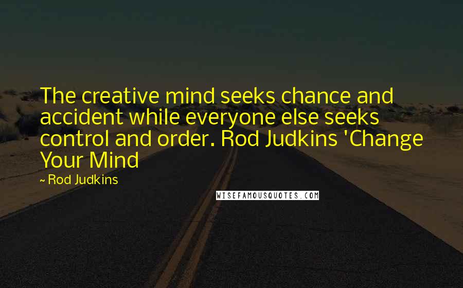 Rod Judkins Quotes: The creative mind seeks chance and accident while everyone else seeks control and order. Rod Judkins 'Change Your Mind