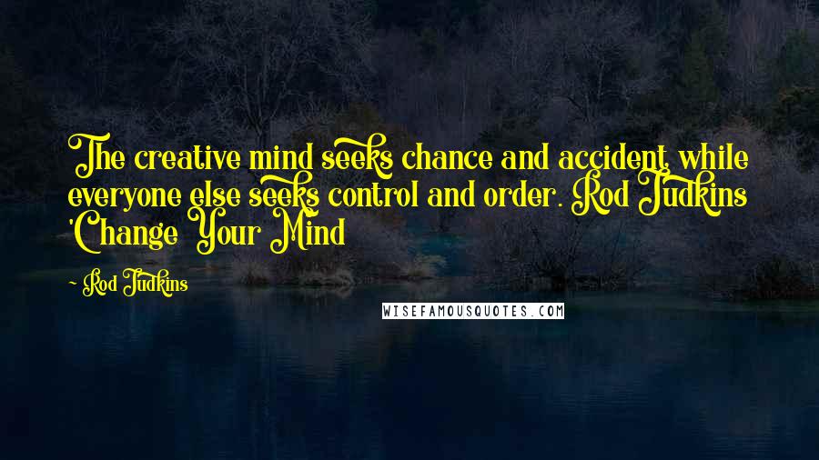 Rod Judkins Quotes: The creative mind seeks chance and accident while everyone else seeks control and order. Rod Judkins 'Change Your Mind