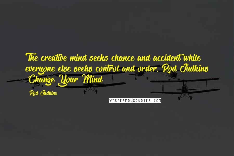 Rod Judkins Quotes: The creative mind seeks chance and accident while everyone else seeks control and order. Rod Judkins 'Change Your Mind