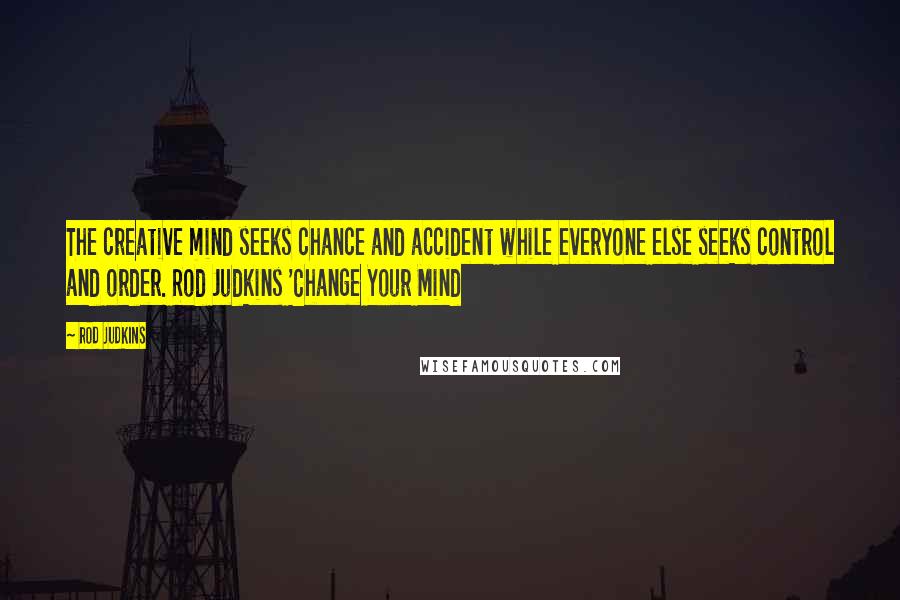 Rod Judkins Quotes: The creative mind seeks chance and accident while everyone else seeks control and order. Rod Judkins 'Change Your Mind