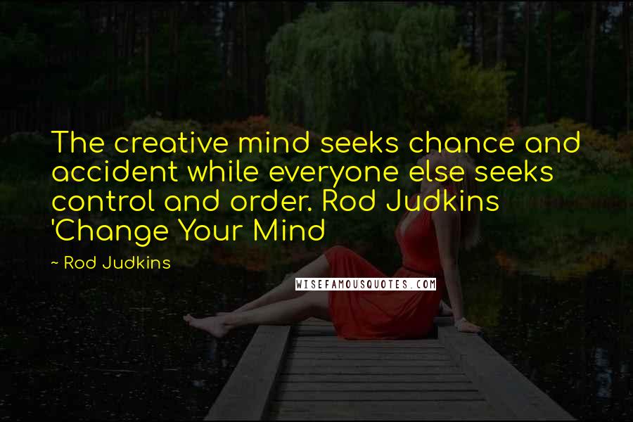 Rod Judkins Quotes: The creative mind seeks chance and accident while everyone else seeks control and order. Rod Judkins 'Change Your Mind