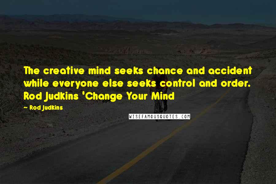 Rod Judkins Quotes: The creative mind seeks chance and accident while everyone else seeks control and order. Rod Judkins 'Change Your Mind