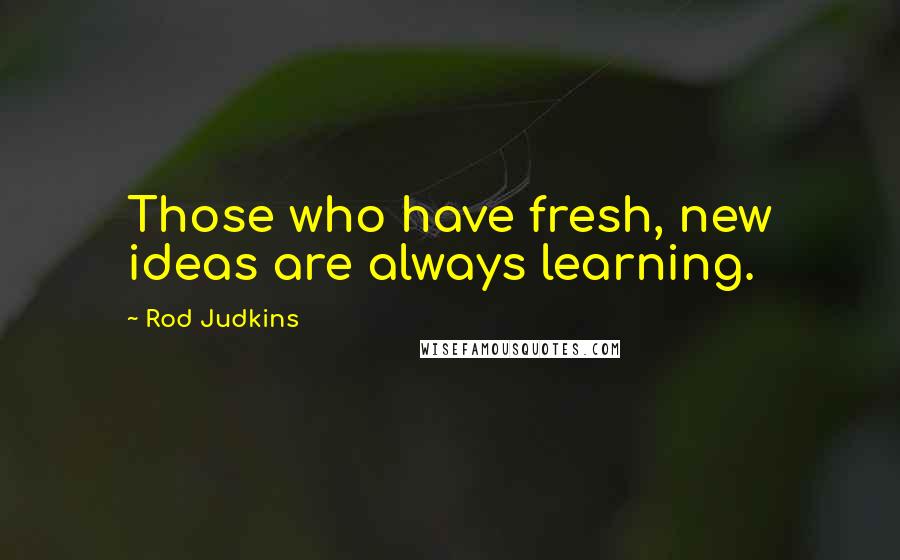 Rod Judkins Quotes: Those who have fresh, new ideas are always learning.