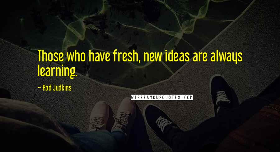 Rod Judkins Quotes: Those who have fresh, new ideas are always learning.