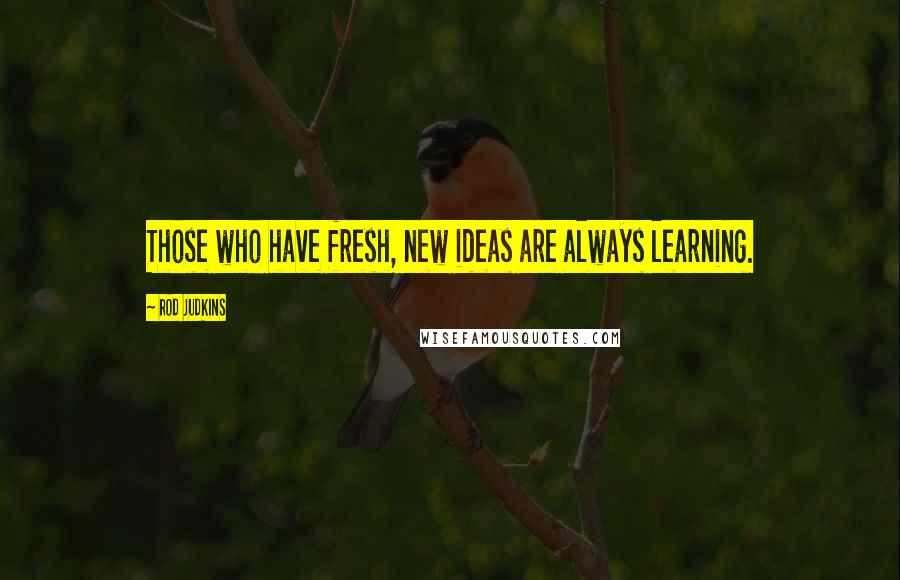 Rod Judkins Quotes: Those who have fresh, new ideas are always learning.