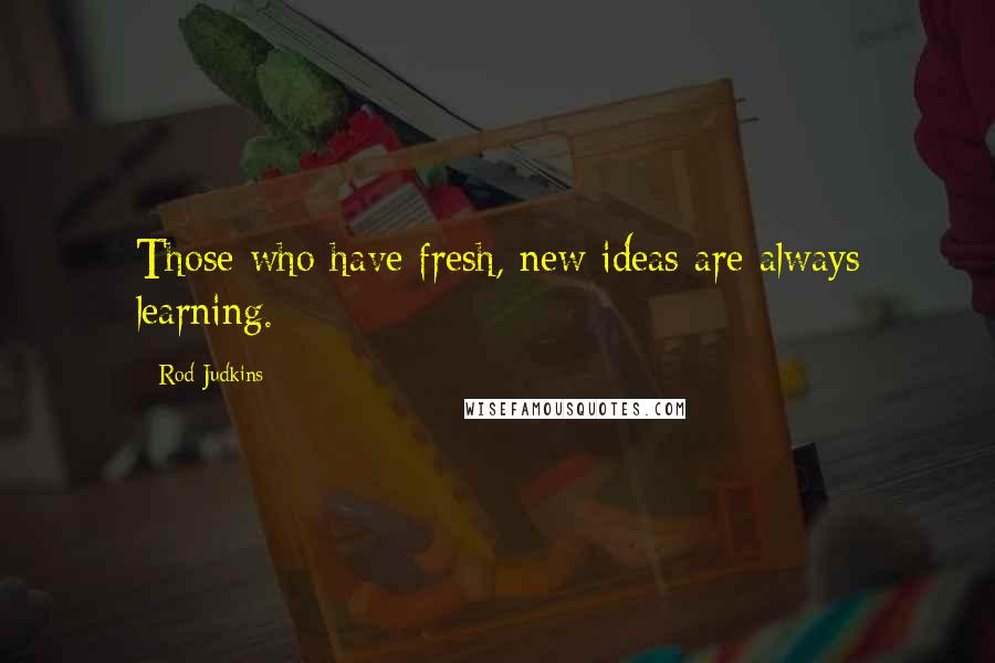 Rod Judkins Quotes: Those who have fresh, new ideas are always learning.