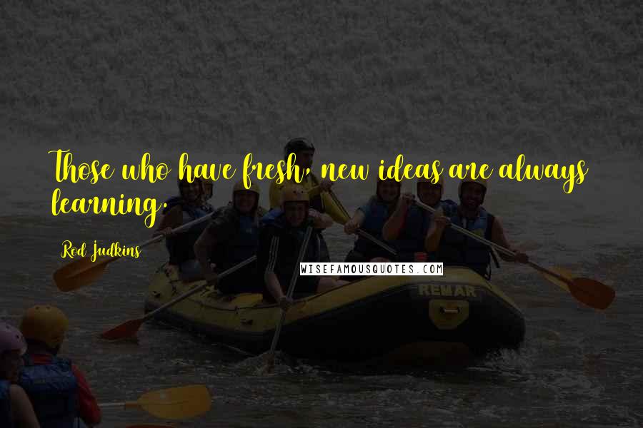 Rod Judkins Quotes: Those who have fresh, new ideas are always learning.