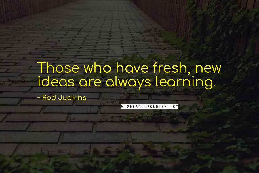 Rod Judkins Quotes: Those who have fresh, new ideas are always learning.