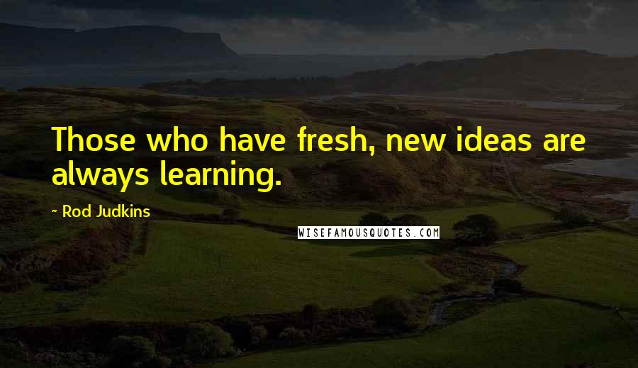 Rod Judkins Quotes: Those who have fresh, new ideas are always learning.