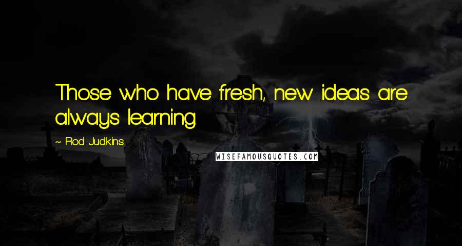 Rod Judkins Quotes: Those who have fresh, new ideas are always learning.