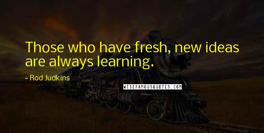 Rod Judkins Quotes: Those who have fresh, new ideas are always learning.