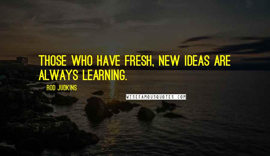 Rod Judkins Quotes: Those who have fresh, new ideas are always learning.