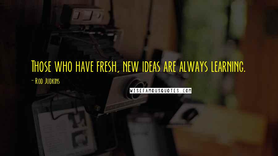 Rod Judkins Quotes: Those who have fresh, new ideas are always learning.