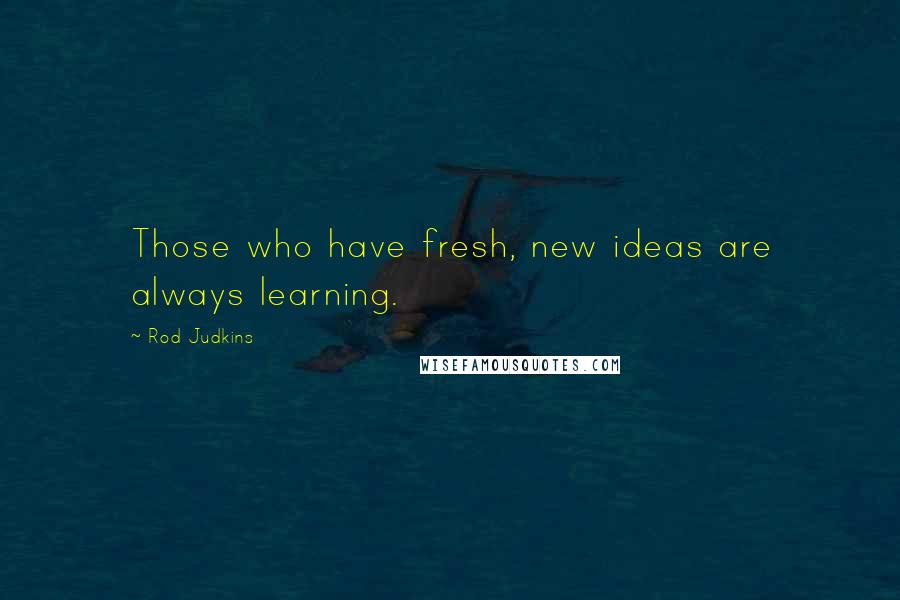 Rod Judkins Quotes: Those who have fresh, new ideas are always learning.