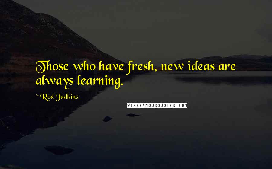 Rod Judkins Quotes: Those who have fresh, new ideas are always learning.