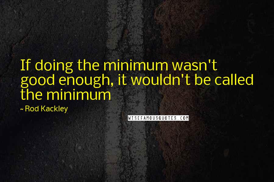 Rod Kackley Quotes: If doing the minimum wasn't good enough, it wouldn't be called the minimum