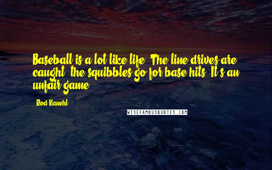 Rod Kanehl Quotes: Baseball is a lot like life. The line drives are caught, the squibbles go for base hits. It's an unfair game.