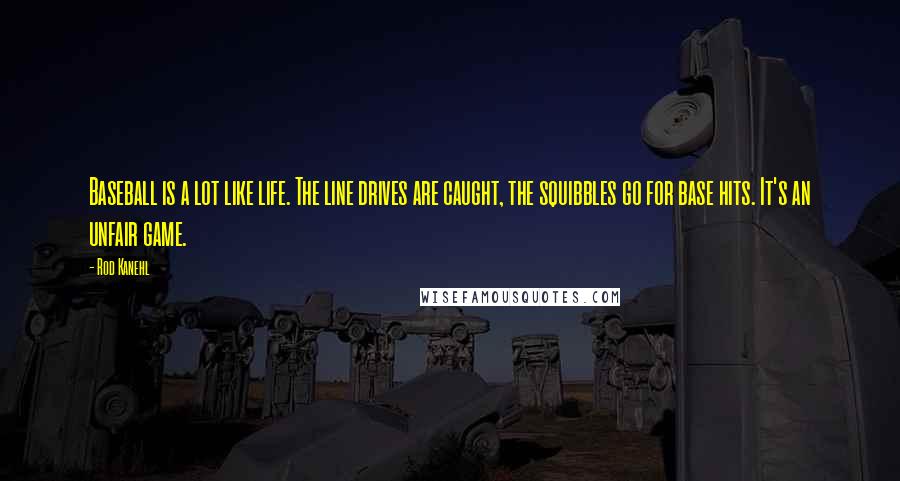 Rod Kanehl Quotes: Baseball is a lot like life. The line drives are caught, the squibbles go for base hits. It's an unfair game.