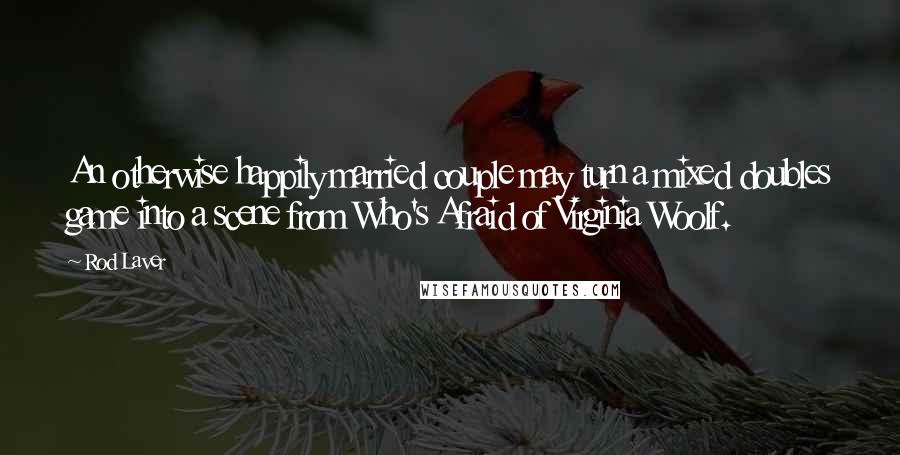 Rod Laver Quotes: An otherwise happily married couple may turn a mixed doubles game into a scene from Who's Afraid of Virginia Woolf.